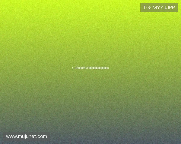 CBA常规赛MVP评选标准与球员数据对比分析 CBA常规赛MVP评选标准与球员数据对比分析